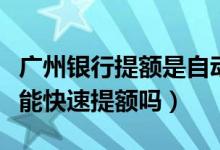 广州银行提额是自动提的吗（广州银行信用卡能快速提额吗）
