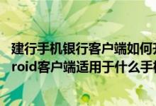 建行手机银行客户端如何升级 建设银行：建行手机银行Android客户端适用于什么手机