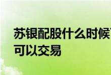 苏银配股什么时候可以卖 苏银配股什么时候可以交易 