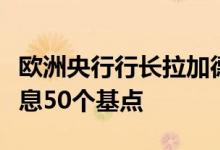 欧洲央行行长拉加德：所有成员都一致同意加息50个基点