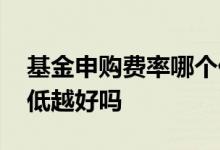 基金申购费率哪个低 指数基金是申购费率越低越好吗