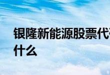 银隆新能源股票代码 银隆新能源股票代码是什么 
