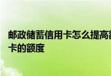 邮政储蓄信用卡怎么提高额度 怎么样提高邮政储蓄银行信用卡的额度