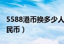 5588港币换多少人民币（5588港币是多少人民币）
