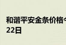 和谐平安金条价格今天多少一克 2022年07月22日