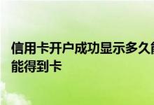 信用卡开户成功显示多久能下卡 信用卡开户成功后还有多久能得到卡