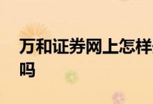 万和证券网上怎样开户 万和证券是正规公司吗