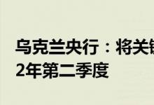 乌克兰央行：将关键政策利率至少维持至2022年第二季度