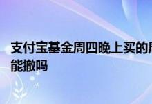 支付宝基金周四晚上买的周五吗 周六在支付宝买的基金周一能撤吗