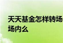 天天基金怎样转场内 天天基金买的基金能转场内么