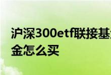 沪深300etf联接基金收益 沪深300etf联接基金怎么买