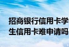 招商银行信用卡学生容易申请吗 招商银行学生信用卡难申请吗