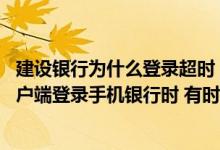 建设银行为什么登录超时 建设银行：请问为什么我在使用客户端登录手机银行时 有时提示“会话超时”