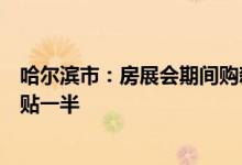哈尔滨市：房展会期间购新房全额补贴契税购二手房契税补贴一半