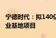 宁德时代：拟140亿元投建济宁新能源电池产业基地项目