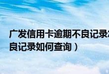 广发信用卡逾期不良记录怎么消除（广发银行信用卡逾期不良记录如何查询）