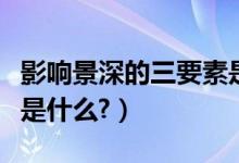 影响景深的三要素是什么（影响景深的三要素是什么?）
