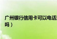 广州银行信用卡可以电话注销吗（广州银行信用卡可以注销吗）