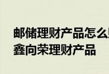 邮储理财产品怎么赎回 邮储银行如何赎回鑫鑫向荣理财产品