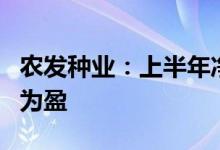 农发种业：上半年净利4684.07万元同比扭亏为盈