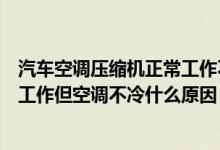 汽车空调压缩机正常工作不制冷（汽车空调压力正常压缩机工作但空调不冷什么原因）