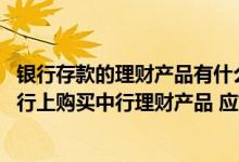 银行存款的理财产品有什么特点 中国银行：我首次在手机银行上购买中行理财产品 应如何登记理财账户