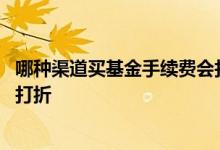 哪种渠道买基金手续费会打一折 基金在哪个渠道买手续费能打折
