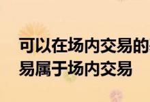 可以在场内交易的基金有哪些 基金在哪里交易属于场内交易