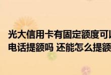 光大信用卡有固定额度可以提额吗 我想问问光大信用卡能打电话提额吗 还能怎么提额