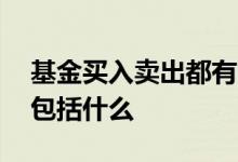 基金买入卖出都有哪些费用 买卖基金的费用包括什么
