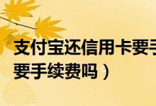 支付宝还信用卡要手续费吗（支付宝还信用卡要手续费吗）
