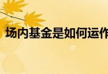 场内基金是如何运作的 基金场内是怎么玩的