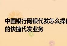 中国银行网银代发怎么操作 中国银行：能否撤销已授权通过的快捷代发业务