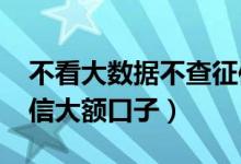 不看大数据不查征信必下口子（2019不查征信大额口子）