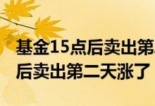基金15点后卖出第二天有没有收益 基金15点后卖出第二天涨了