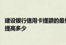 建设银行信用卡提额的最快方法 建设银行信用卡提额的话能提高多少