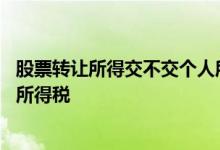 股票转让所得交不交个人所得税 个人转让股票用不用交个人所得税 