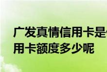 广发真情信用卡是什么类型的卡 广发真情信用卡额度多少呢