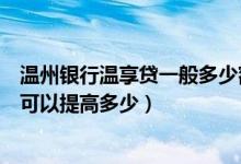 温州银行温享贷一般多少额度（温州银行信用卡的额度一般可以提高多少）