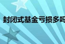 封闭式基金亏损多吗 封闭式基金亏损怎么办