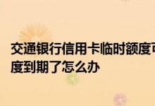 交通银行信用卡临时额度可以延期 交通银行信用卡的临时额度到期了怎么办