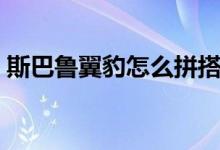 斯巴鲁翼豹怎么拼搭（斯巴鲁翼豹怎么样啊）