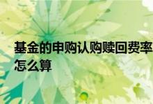 基金的申购认购赎回费率怎么算? 微信基金申购和赎回费率怎么算
