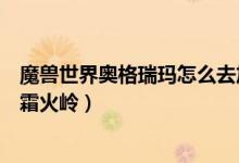魔兽世界奥格瑞玛怎么去加基森（魔兽世界奥格瑞玛怎么去霜火岭）