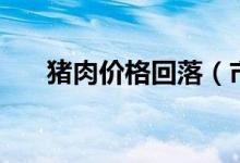 猪肉价格回落（市场的拐点要来了吗）