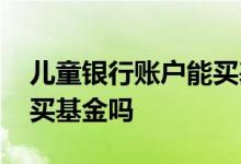儿童银行账户能买基金吗 建行儿童银行卡能买基金吗