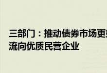 三部门：推动债券市场更好支持民营企业改革发展引导资金流向优质民营企业