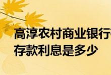 高淳农村商业银行存款利息表 高淳工商银行存款利息是多少
