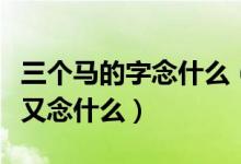 三个马的字念什么（两个马字念什么三个马字又念什么）
