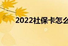 2022社保卡怎么办理 需要什么材料 